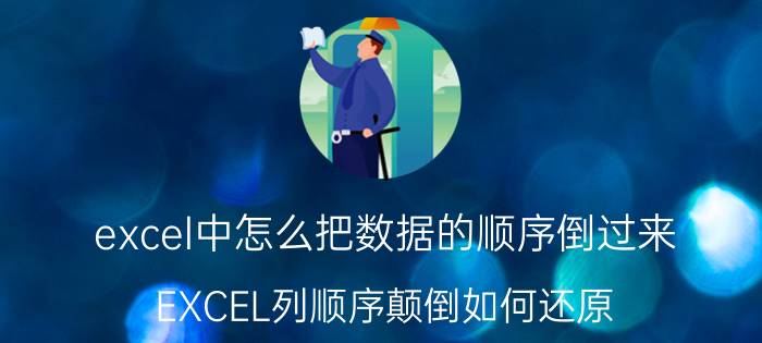 excel中怎么把数据的顺序倒过来 EXCEL列顺序颠倒如何还原？